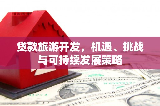 汝南贷款旅游开发，机遇、挑战与可持续发展策略