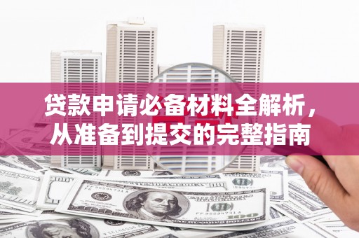 汝南贷款申请必备材料全解析，从准备到提交的完整指南