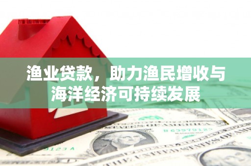 汝南渔业贷款，助力渔民增收与海洋经济可持续发展