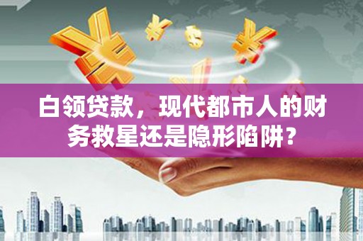 汝南白领贷款，现代都市人的财务救星还是隐形陷阱？