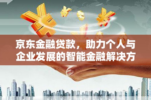汝南京东金融贷款，助力个人与企业发展的智能金融解决方案