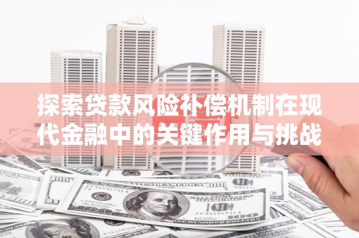 汝南探索贷款风险补偿机制在现代金融中的关键作用与挑战