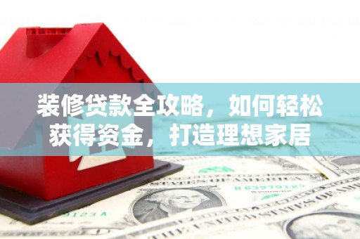 汝南装修贷款全攻略，如何轻松获得资金，打造理想家居