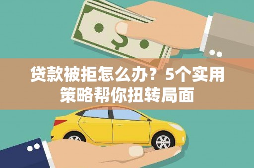 汝南贷款被拒怎么办？5个实用策略帮你扭转局面