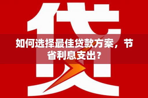 汝南如何选择最佳贷款方案，节省利息支出？