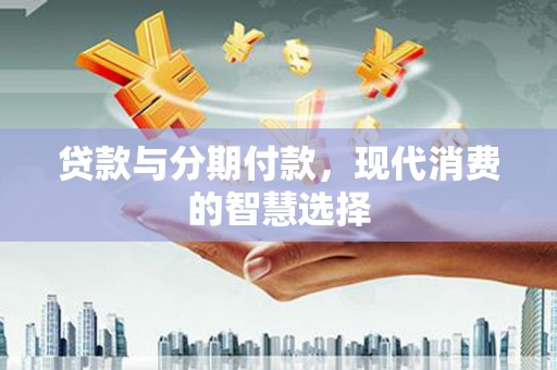 汝南贷款与分期付款，现代消费的智慧选择