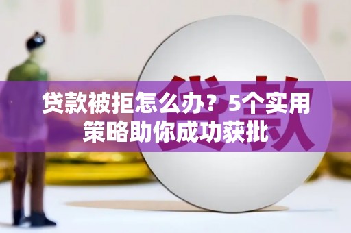 汝南贷款被拒怎么办？5个实用策略助你成功获批