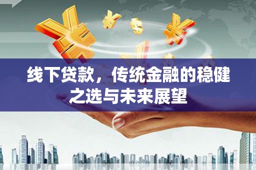 汝南线下贷款，传统金融的稳健之选与未来展望