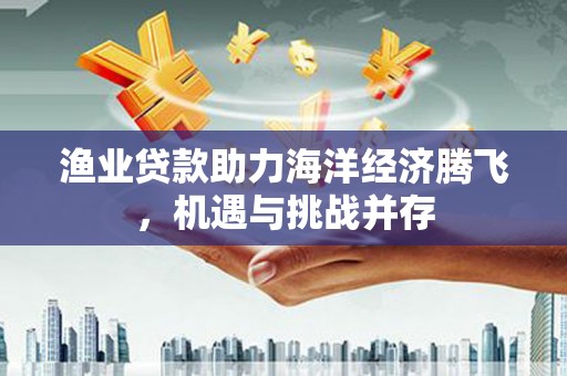 汝南渔业贷款助力海洋经济腾飞，机遇与挑战并存