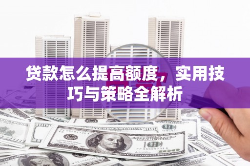 汝南贷款怎么提高额度，实用技巧与策略全解析