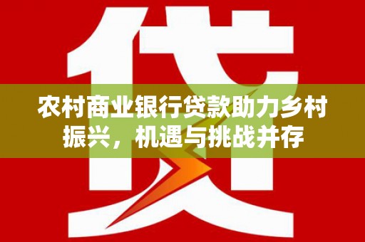 汝南农村商业银行贷款助力乡村振兴，机遇与挑战并存
