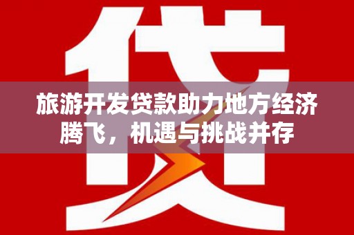 汝南旅游开发贷款助力地方经济腾飞，机遇与挑战并存