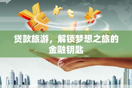 汝南贷款旅游，解锁梦想之旅的金融钥匙