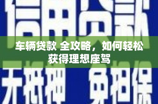 汝南车辆贷款 全攻略，如何轻松获得理想座驾