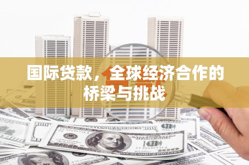汝南国际贷款，全球经济合作的桥梁与挑战