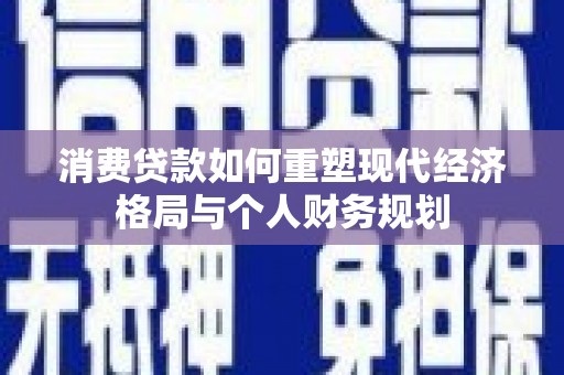 汝南消费贷款如何重塑现代经济格局与个人财务规划