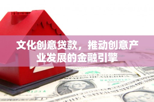 汝南文化创意贷款，推动创意产业发展的金融引擎