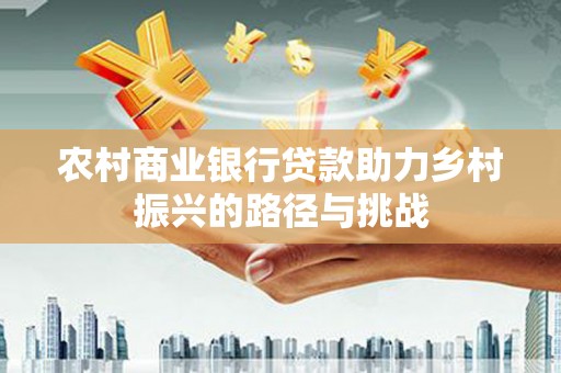 汝南农村商业银行贷款助力乡村振兴的路径与挑战