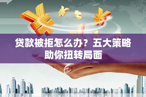 汝南贷款被拒怎么办？五大策略助你扭转局面