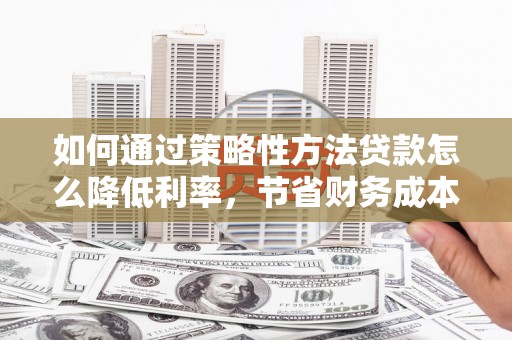 汝南如何通过策略性方法贷款怎么降低利率，节省财务成本