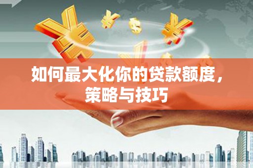 汝南如何最大化你的贷款额度，策略与技巧