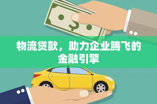 汝南物流贷款，助力企业腾飞的金融引擎