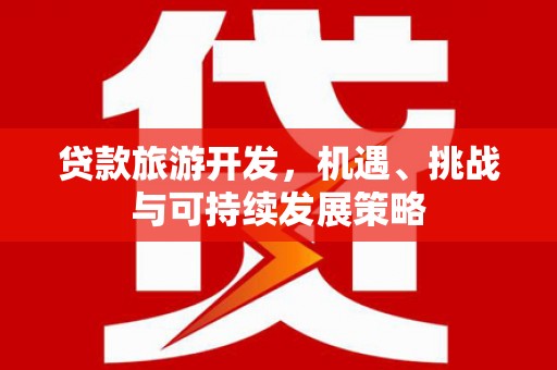 汝南贷款旅游开发，机遇、挑战与可持续发展策略