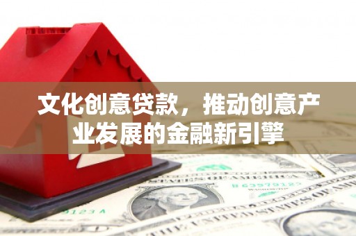 汝南文化创意贷款，推动创意产业发展的金融新引擎