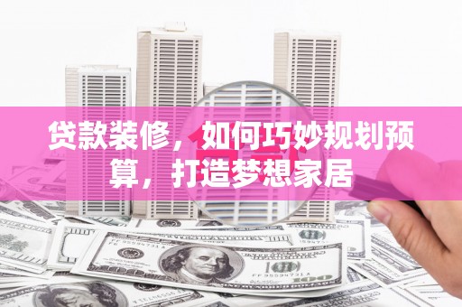 汝南贷款装修，如何巧妙规划预算，打造梦想家居