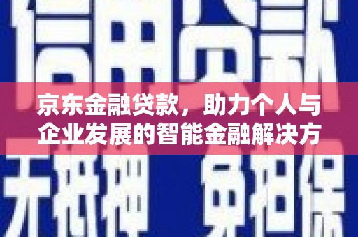 汝南京东金融贷款，助力个人与企业发展的智能金融解决方案