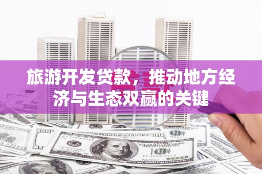 汝南旅游开发贷款，推动地方经济与生态双赢的关键