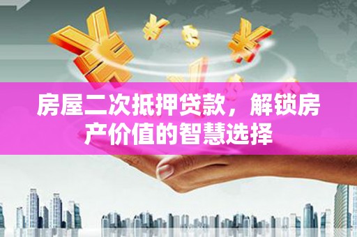 汝南房屋二次抵押贷款，解锁房产价值的智慧选择