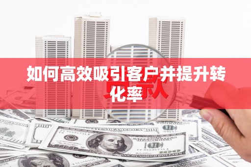 汝南如何高效吸引客户并提升转化率