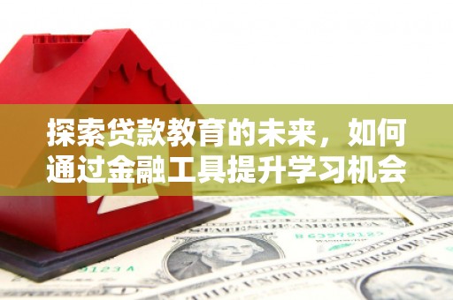 汝南探索贷款教育的未来，如何通过金融工具提升学习机会