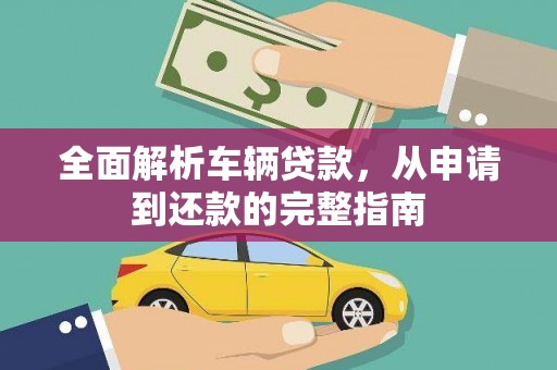 汝南全面解析车辆贷款，从申请到还款的完整指南