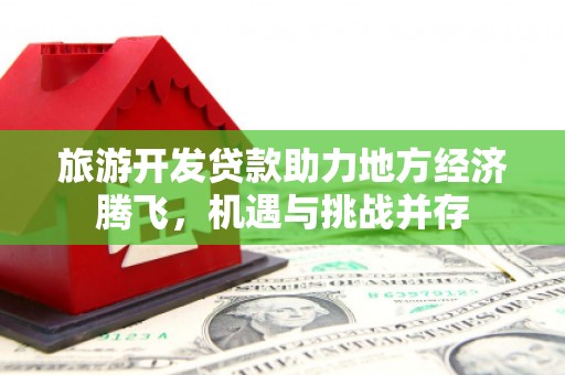 汝南旅游开发贷款助力地方经济腾飞，机遇与挑战并存