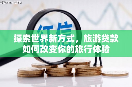 汝南探索世界新方式，旅游贷款如何改变你的旅行体验
