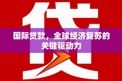 汝南国际贷款，全球经济复苏的关键驱动力