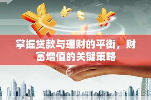 汝南掌握贷款与理财的平衡，财富增值的关键策略