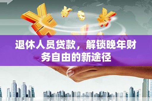 汝南退休人员贷款，解锁晚年财务自由的新途径