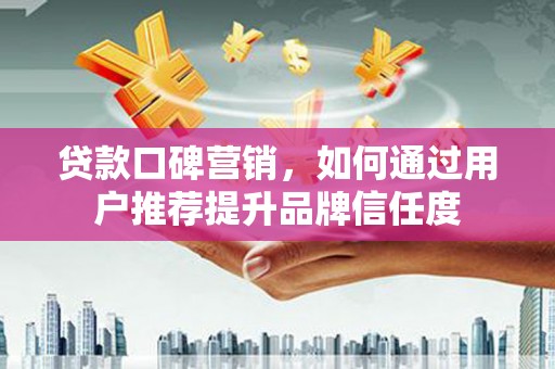 汝南贷款口碑营销，如何通过用户推荐提升品牌信任度