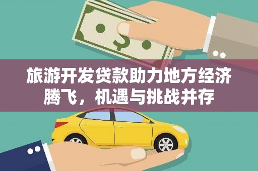 汝南旅游开发贷款助力地方经济腾飞，机遇与挑战并存