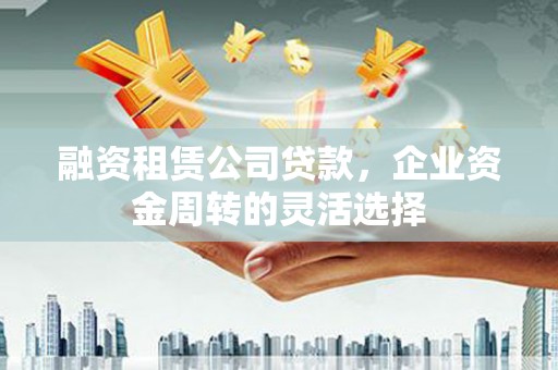 汝南融资租赁公司贷款，企业资金周转的灵活选择