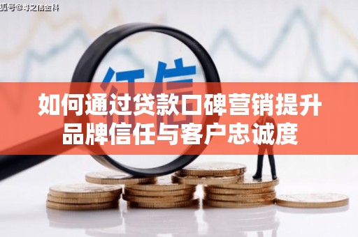 汝南如何通过贷款口碑营销提升品牌信任与客户忠诚度