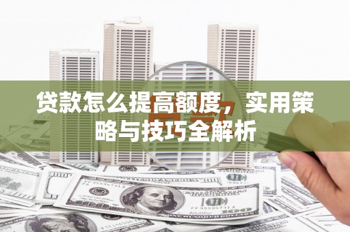 汝南贷款怎么提高额度，实用策略与技巧全解析