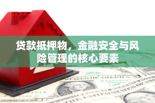 汝南贷款抵押物，金融安全与风险管理的核心要素