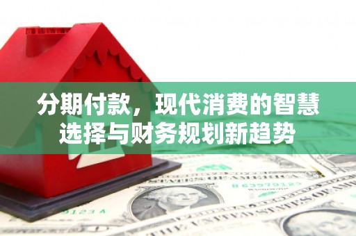 汝南分期付款，现代消费的智慧选择与财务规划新趋势