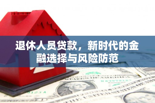 汝南退休人员贷款，新时代的金融选择与风险防范