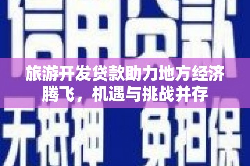 汝南旅游开发贷款助力地方经济腾飞，机遇与挑战并存