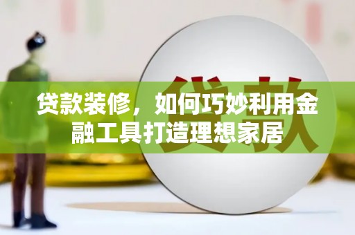 汝南贷款装修，如何巧妙利用金融工具打造理想家居